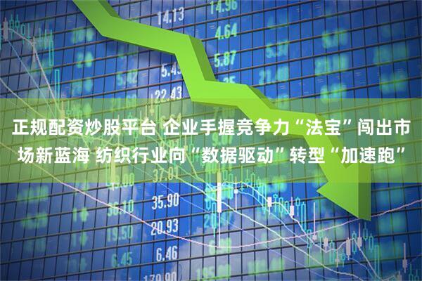 正规配资炒股平台 企业手握竞争力“法宝”闯出市场新蓝海 纺织行业向“数据驱动”转型“加速跑”
