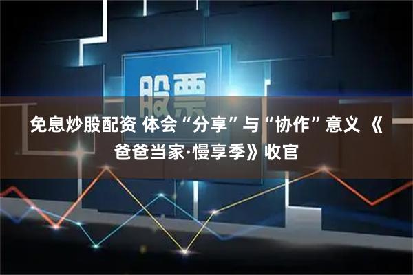 免息炒股配资 体会“分享”与“协作”意义 《爸爸当家·慢享季》收官