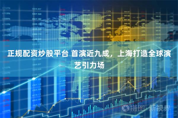 正规配资炒股平台 首演近九成，上海打造全球演艺引力场