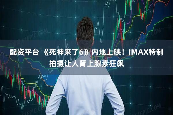 配资平台 《死神来了6》内地上映！IMAX特制拍摄让人肾上腺素狂飙