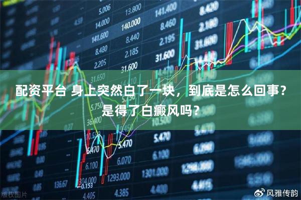 配资平台 身上突然白了一块，到底是怎么回事？是得了白癜风吗？