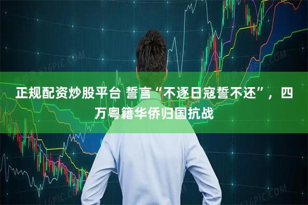 正规配资炒股平台 誓言“不逐日寇誓不还”，四万粤籍华侨归国抗战