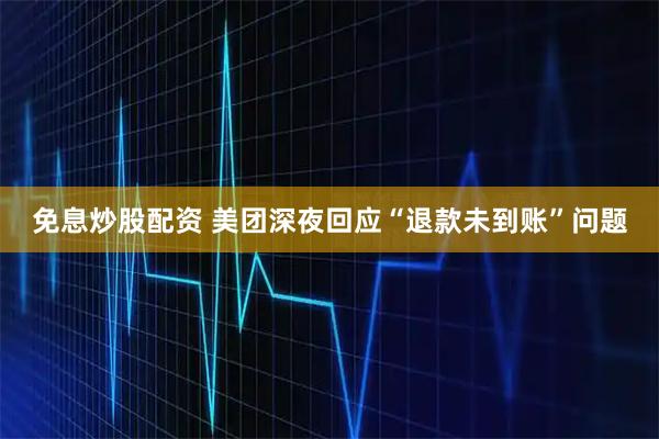 免息炒股配资 美团深夜回应“退款未到账”问题