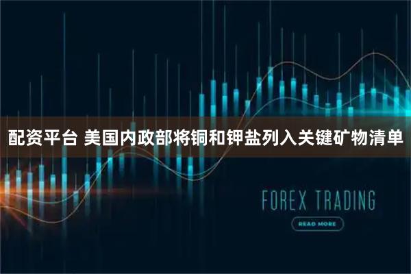配资平台 美国内政部将铜和钾盐列入关键矿物清单
