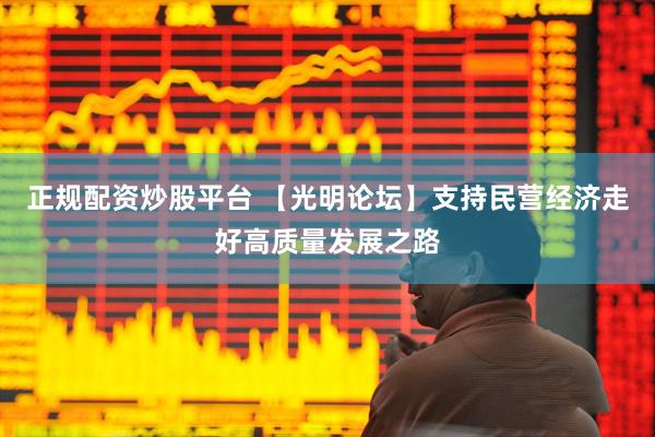 正规配资炒股平台 【光明论坛】支持民营经济走好高质量发展之路