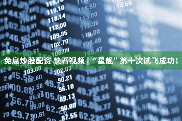 免息炒股配资 快看视频 | “星舰”第十次试飞成功！