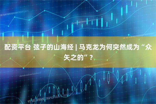 配资平台 弦子的山海经 | 马克龙为何突然成为“众矢之的”？