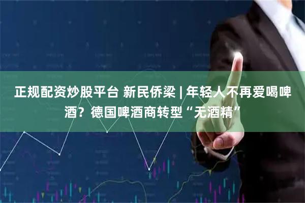 正规配资炒股平台 新民侨梁 | 年轻人不再爱喝啤酒？德国啤酒商转型“无酒精”
