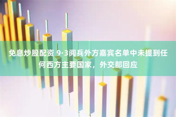 免息炒股配资 9·3阅兵外方嘉宾名单中未提到任何西方主要国家，外交部回应