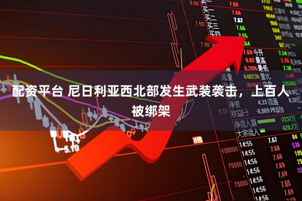 配资平台 尼日利亚西北部发生武装袭击，上百人被绑架