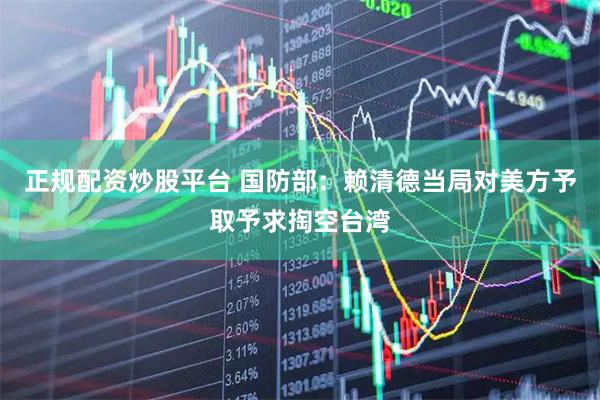 正规配资炒股平台 国防部：赖清德当局对美方予取予求掏空台湾