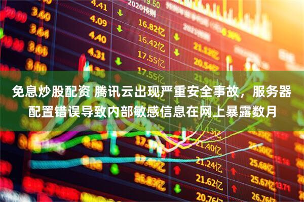 免息炒股配资 腾讯云出现严重安全事故，服务器配置错误导致内部敏感信息在网上暴露数月