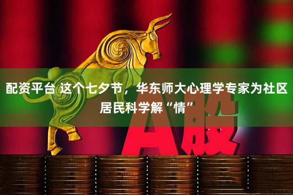 配资平台 这个七夕节，华东师大心理学专家为社区居民科学解“情”