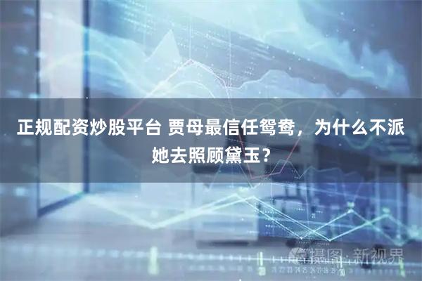 正规配资炒股平台 贾母最信任鸳鸯，为什么不派她去照顾黛玉？