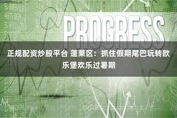 正规配资炒股平台 蓬莱区：抓住假期尾巴玩转欧乐堡欢乐过暑期