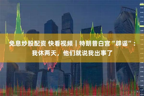 免息炒股配资 快看视频｜特朗普白宫“辟谣”：我休两天，他们就说我出事了