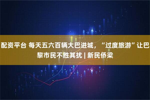 配资平台 每天五六百辆大巴进城，“过度旅游”让巴黎市民不胜其扰 | 新民侨梁