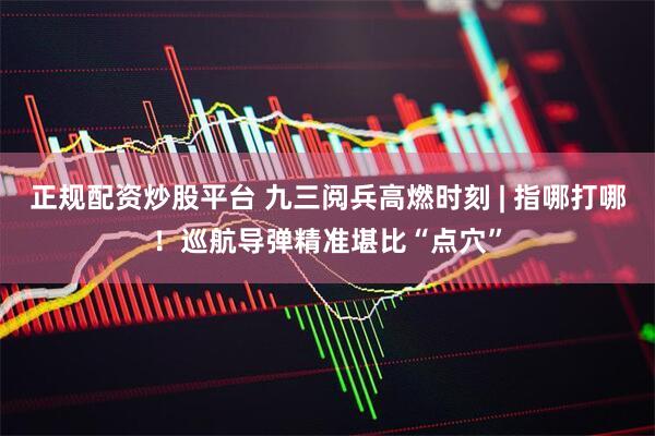 正规配资炒股平台 九三阅兵高燃时刻 | 指哪打哪！巡航导弹精准堪比“点穴”