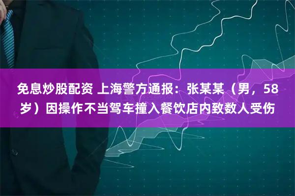 免息炒股配资 上海警方通报：张某某（男，58岁）因操作不当驾车撞入餐饮店内致数人受伤