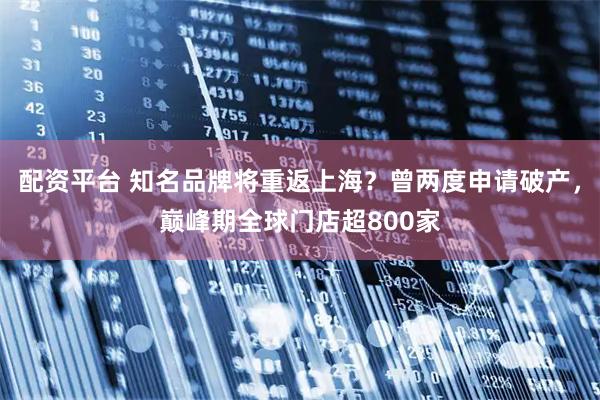 配资平台 知名品牌将重返上海？曾两度申请破产，巅峰期全球门店超800家