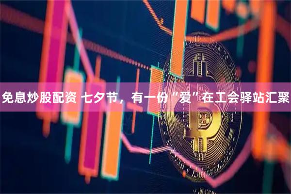 免息炒股配资 七夕节，有一份“爱”在工会驿站汇聚