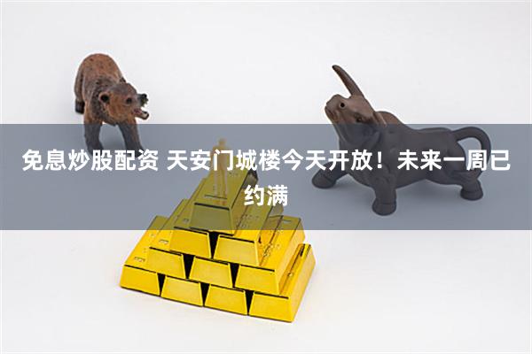 免息炒股配资 天安门城楼今天开放！未来一周已约满