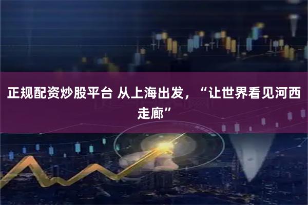 正规配资炒股平台 从上海出发，“让世界看见河西走廊”
