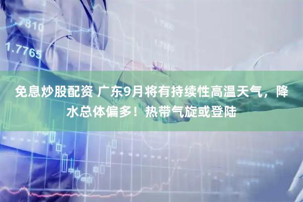 免息炒股配资 广东9月将有持续性高温天气，降水总体偏多！热带气旋或登陆