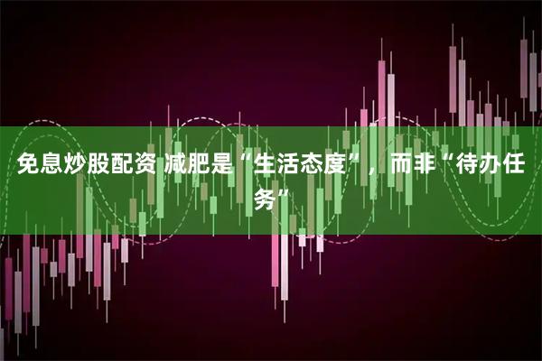 免息炒股配资 减肥是“生活态度”，而非“待办任务”