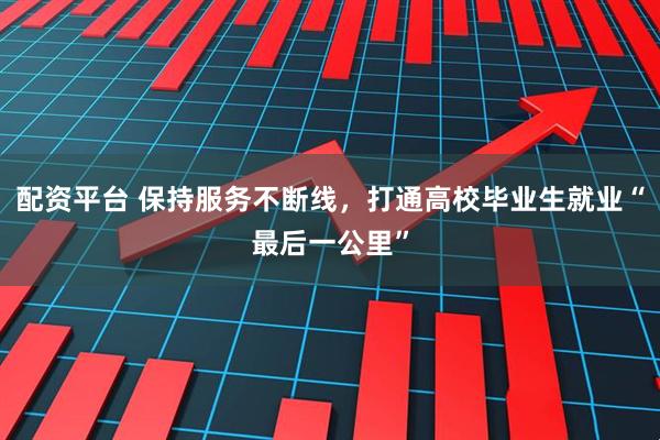 配资平台 保持服务不断线，打通高校毕业生就业“最后一公里”