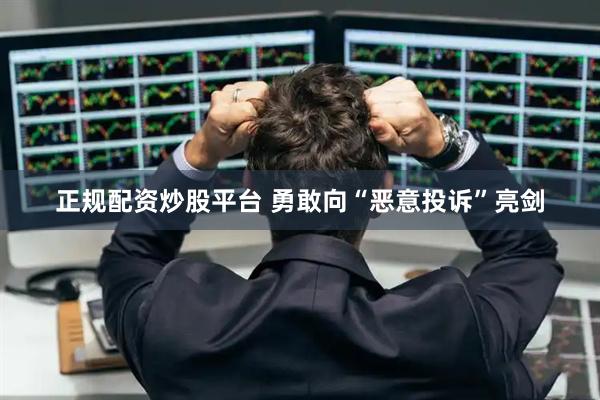 正规配资炒股平台 勇敢向“恶意投诉”亮剑