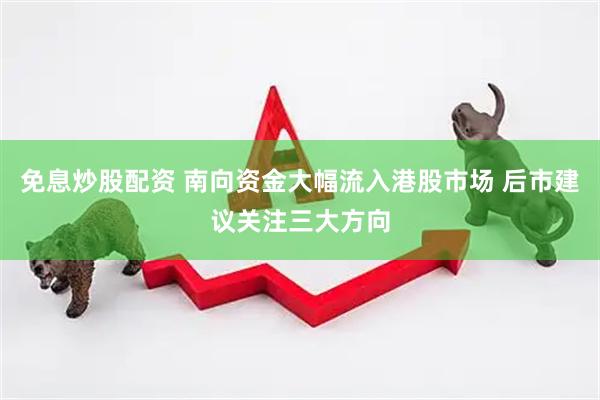 免息炒股配资 南向资金大幅流入港股市场 后市建议关注三大方向