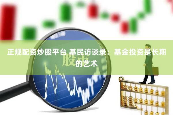 正规配资炒股平台 基民访谈录：基金投资是长期的艺术