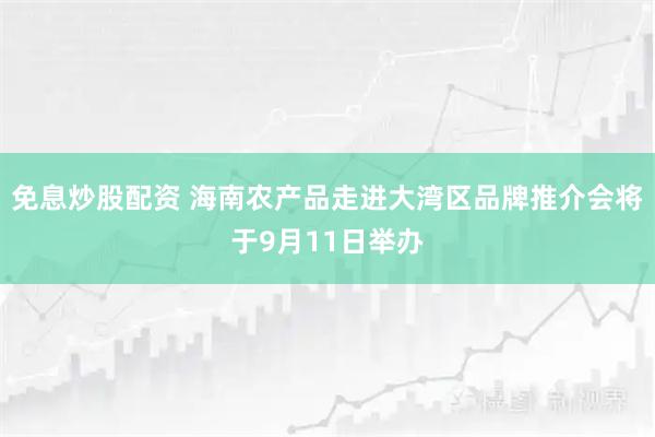 免息炒股配资 海南农产品走进大湾区品牌推介会将于9月11日举办