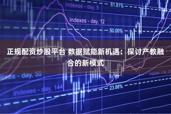 正规配资炒股平台 数据赋能新机遇：探讨产教融合的新模式