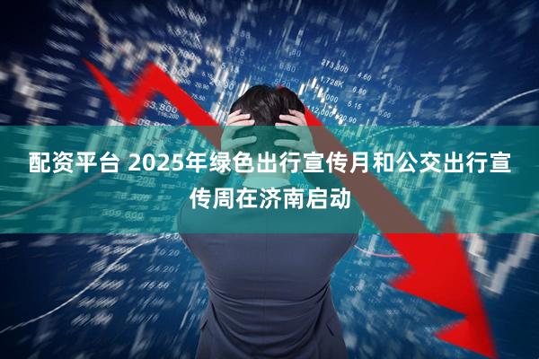 配资平台 2025年绿色出行宣传月和公交出行宣传周在济南启动