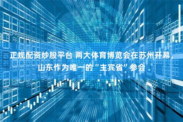 正规配资炒股平台 两大体育博览会在苏州开幕，山东作为唯一的“主宾省”参会