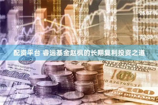 配资平台 睿远基金赵枫的长期复利投资之道