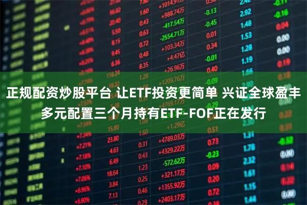 正规配资炒股平台 让ETF投资更简单 兴证全球盈丰多元配置三个月持有ETF-FOF正在发行