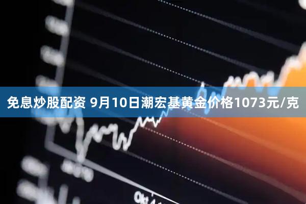 免息炒股配资 9月10日潮宏基黄金价格1073元/克