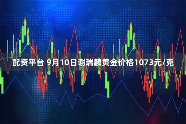 配资平台 9月10日谢瑞麟黄金价格1073元/克