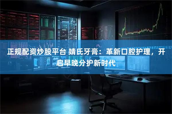 正规配资炒股平台 婧氏牙膏：革新口腔护理，开启早晚分护新时代
