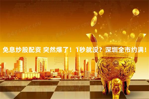 免息炒股配资 突然爆了！1秒就没？深圳全市约满！