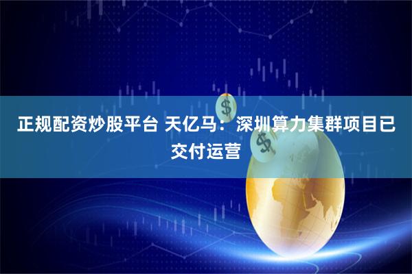 正规配资炒股平台 天亿马：深圳算力集群项目已交付运营