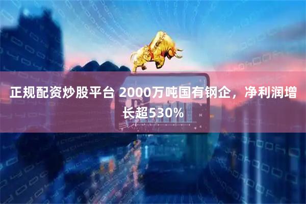 正规配资炒股平台 2000万吨国有钢企，净利润增长超530%