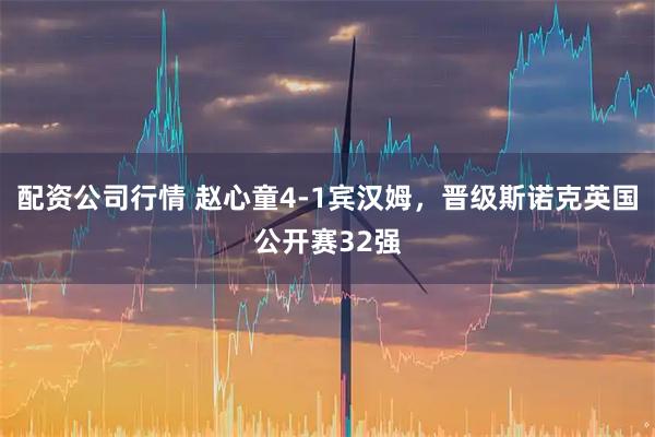 配资公司行情 赵心童4-1宾汉姆，晋级斯诺克英国公开赛32强