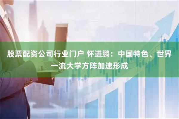 股票配资公司行业门户 怀进鹏：中国特色、世界一流大学方阵加速形成