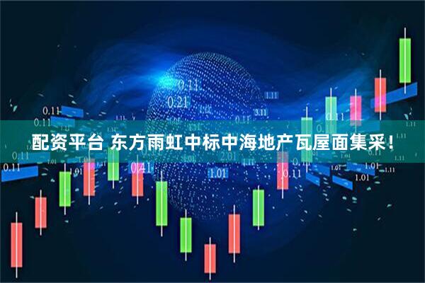 配资平台 东方雨虹中标中海地产瓦屋面集采！