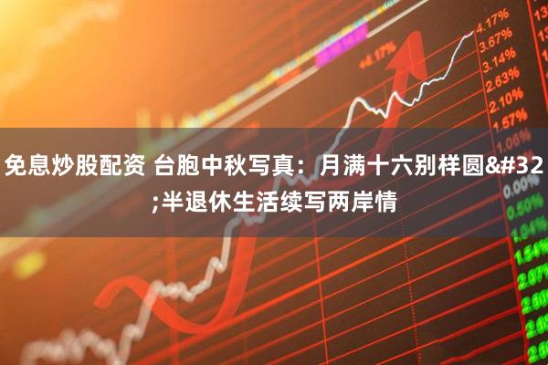 免息炒股配资 台胞中秋写真：月满十六别样圆 半退休生活续写两岸情