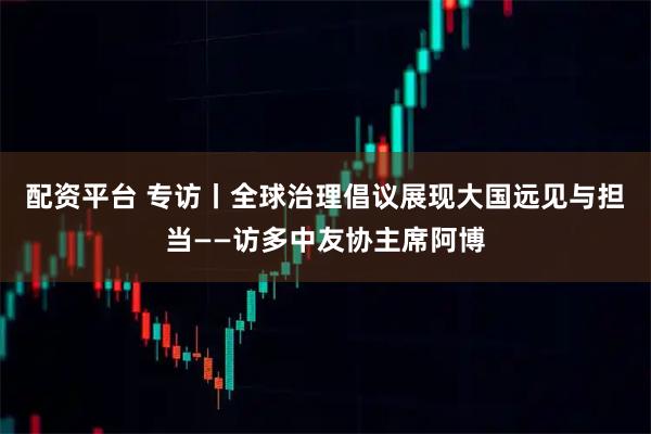 配资平台 专访丨全球治理倡议展现大国远见与担当——访多中友协主席阿博
